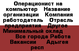 Операционист на компьютер › Название организации ­ Компания-работодатель › Отрасль предприятия ­ Другое › Минимальный оклад ­ 19 000 - Все города Работа » Вакансии   . Адыгея респ.